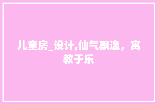 儿童房_设计,仙气飘逸，寓教于乐