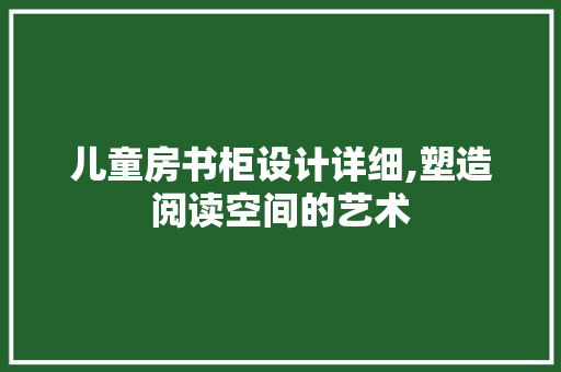 儿童房书柜设计详细,塑造阅读空间的艺术