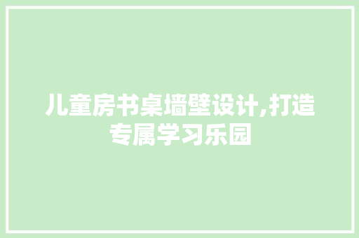 儿童房书桌墙壁设计,打造专属学习乐园