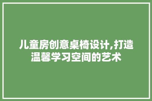 儿童房创意桌椅设计,打造温馨学习空间的艺术