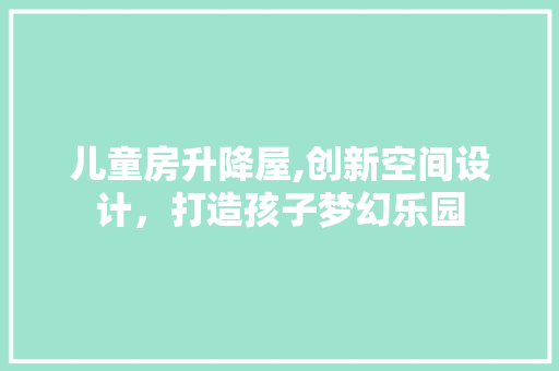 儿童房升降屋,创新空间设计，打造孩子梦幻乐园