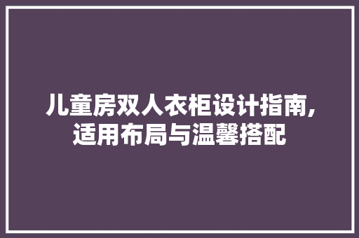 儿童房双人衣柜设计指南,适用布局与温馨搭配