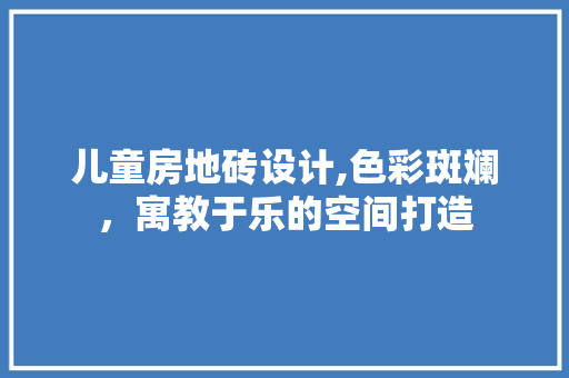 儿童房地砖设计,色彩斑斓，寓教于乐的空间打造