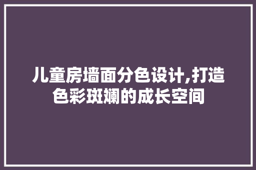 儿童房墙面分色设计,打造色彩斑斓的成长空间