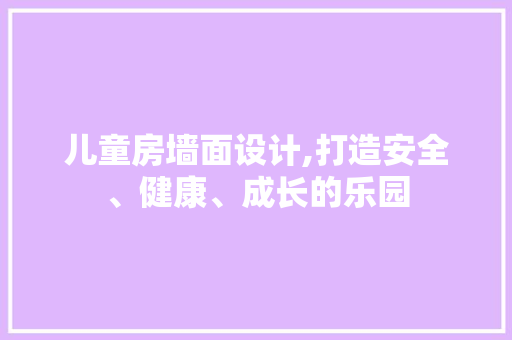 儿童房墙面设计,打造安全、健康、成长的乐园