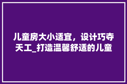 儿童房大小适宜，设计巧夺天工_打造温馨舒适的儿童成长空间