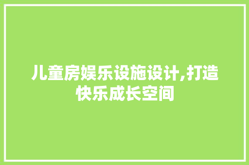 儿童房娱乐设施设计,打造快乐成长空间
