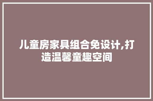 儿童房家具组合免设计,打造温馨童趣空间