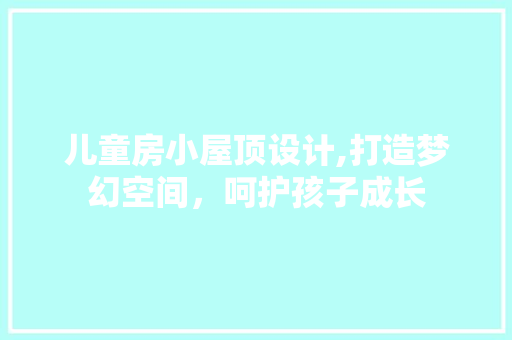 儿童房小屋顶设计,打造梦幻空间，呵护孩子成长