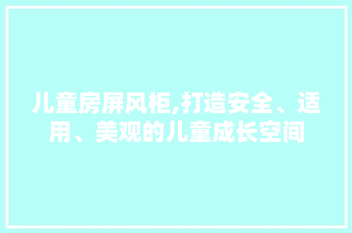 儿童房屏风柜,打造安全、适用、美观的儿童成长空间