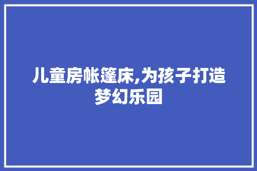 儿童房帐篷床,为孩子打造梦幻乐园