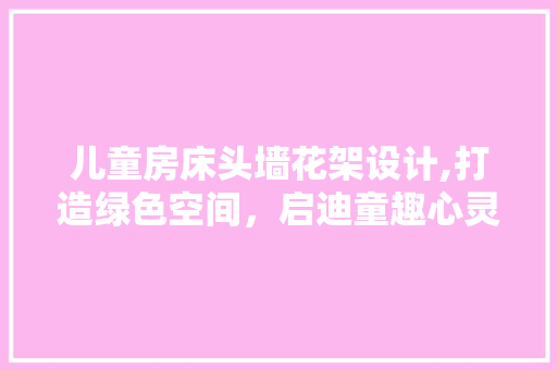 儿童房床头墙花架设计,打造绿色空间，启迪童趣心灵