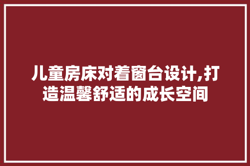 儿童房床对着窗台设计,打造温馨舒适的成长空间