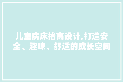 儿童房床抬高设计,打造安全、趣味、舒适的成长空间