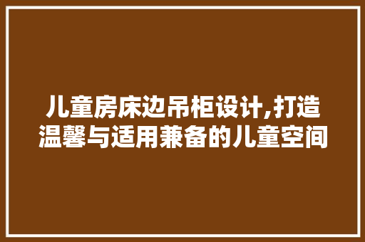儿童房床边吊柜设计,打造温馨与适用兼备的儿童空间