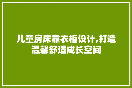 儿童房床靠衣柜设计,打造温馨舒适成长空间
