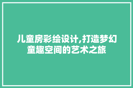 儿童房彩绘设计,打造梦幻童趣空间的艺术之旅