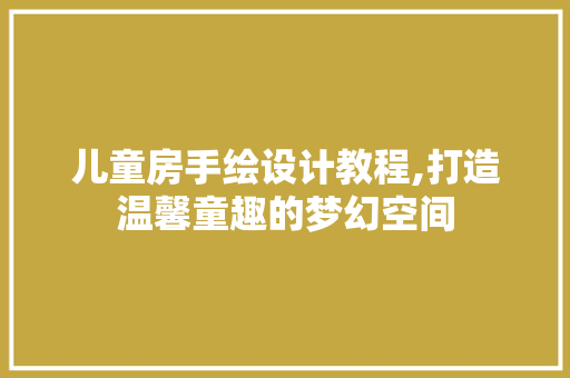 儿童房手绘设计教程,打造温馨童趣的梦幻空间