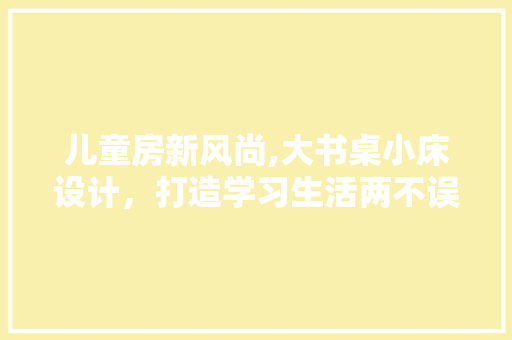 儿童房新风尚,大书桌小床设计，打造学习生活两不误的儿童乐园