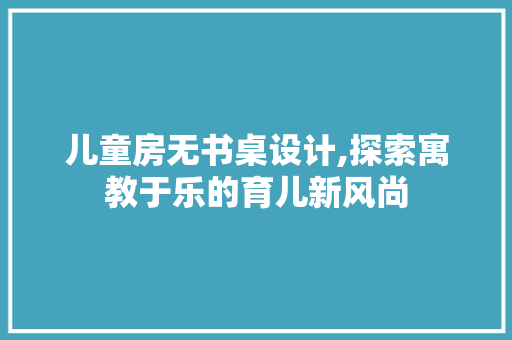 儿童房无书桌设计,探索寓教于乐的育儿新风尚