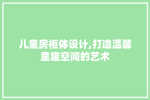 儿童房柜体设计,打造温馨童趣空间的艺术