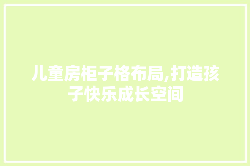 儿童房柜子格布局,打造孩子快乐成长空间