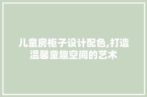 儿童房柜子设计配色,打造温馨童趣空间的艺术