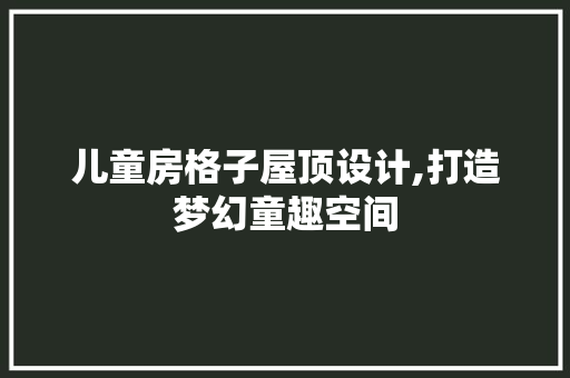 儿童房格子屋顶设计,打造梦幻童趣空间