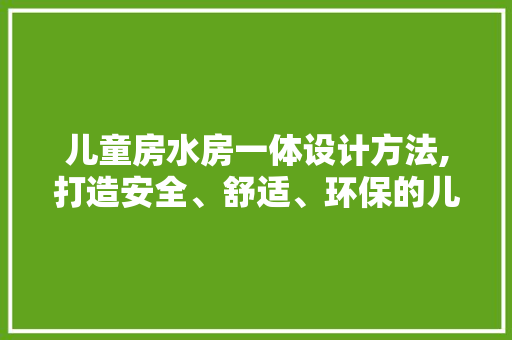 儿童房水房一体设计方法,打造安全、舒适、环保的儿童成长空间