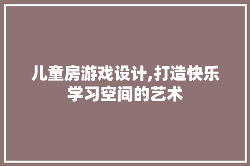 儿童房游戏设计,打造快乐学习空间的艺术