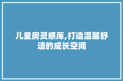 儿童房灵感库,打造温馨舒适的成长空间