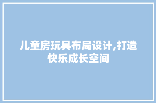 儿童房玩具布局设计,打造快乐成长空间