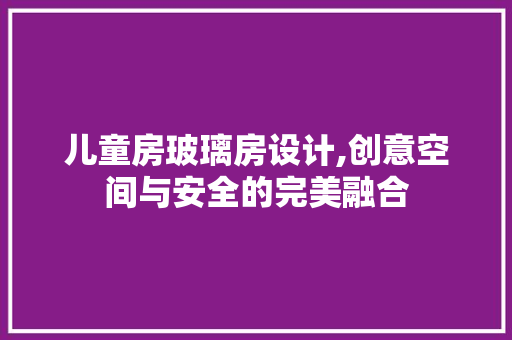 儿童房玻璃房设计,创意空间与安全的完美融合