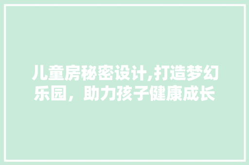 儿童房秘密设计,打造梦幻乐园，助力孩子健康成长
