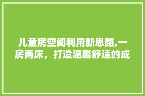 儿童房空间利用新思路,一房两床，打造温馨舒适的成长空间