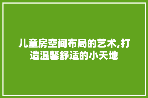 儿童房空间布局的艺术,打造温馨舒适的小天地