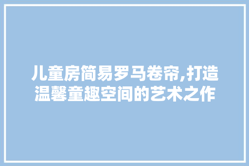 儿童房简易罗马卷帘,打造温馨童趣空间的艺术之作