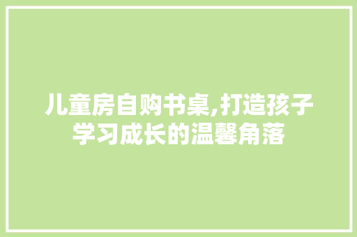 儿童房自购书桌,打造孩子学习成长的温馨角落