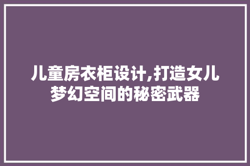 儿童房衣柜设计,打造女儿梦幻空间的秘密武器