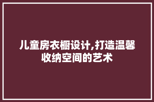 儿童房衣橱设计,打造温馨收纳空间的艺术