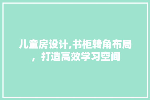 儿童房设计,书柜转角布局，打造高效学习空间