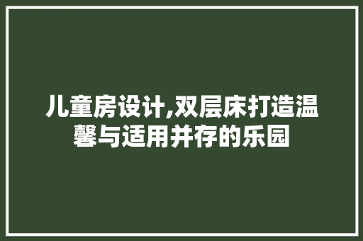 儿童房设计,双层床打造温馨与适用并存的乐园
