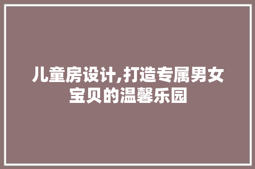 儿童房设计,打造专属男女宝贝的温馨乐园