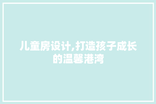 儿童房设计,打造孩子成长的温馨港湾
