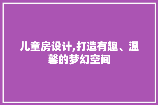 儿童房设计,打造有趣、温馨的梦幻空间