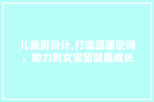 儿童房设计,打造温馨空间，助力男女宝宝健康成长