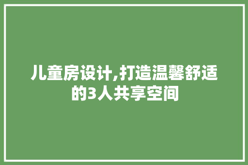 儿童房设计,打造温馨舒适的3人共享空间