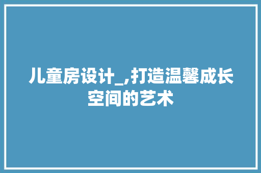 儿童房设计_,打造温馨成长空间的艺术