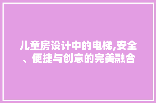 儿童房设计中的电梯,安全、便捷与创意的完美融合