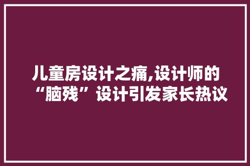儿童房设计之痛,设计师的“脑残”设计引发家长热议